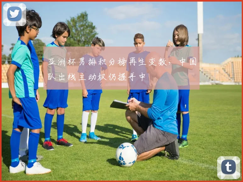 亚洲杯男排积分榜再生变数，中国队出线主动权仍握手中