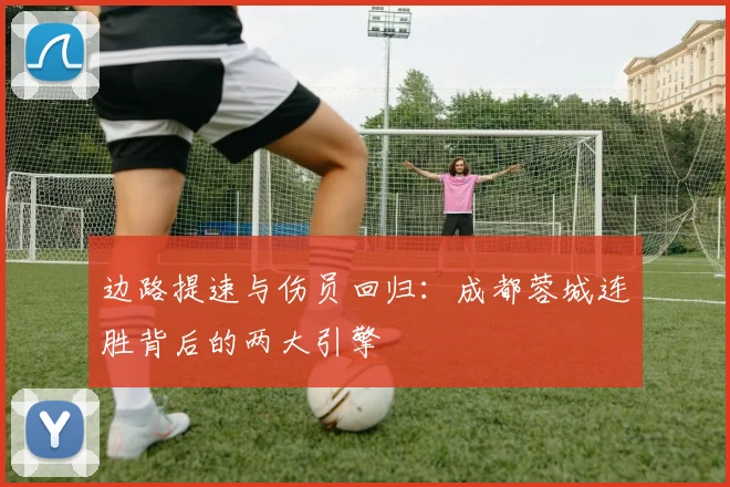 边路提速与伤员回归：成都蓉城连胜背后的两大引擎