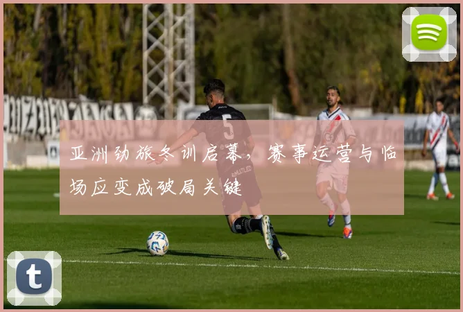 亚洲劲旅冬训启幕，赛事运营与临场应变成破局关键