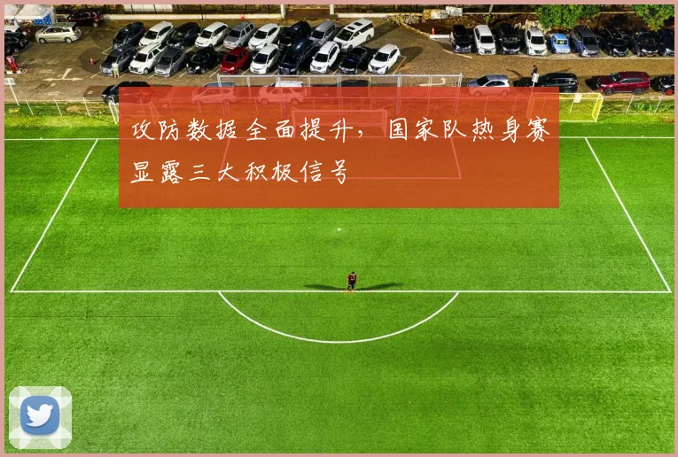 攻防数据全面提升，国家队热身赛显露三大积极信号