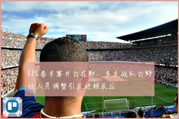 KPL春季赛开打在即，多支战队打野位人员调整引发连锁反应