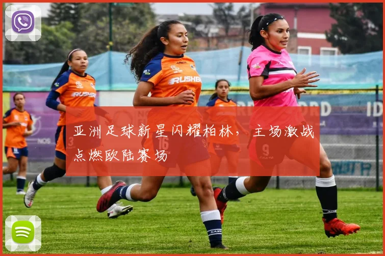 亚洲足球新星闪耀柏林，主场激战点燃欧陆赛场