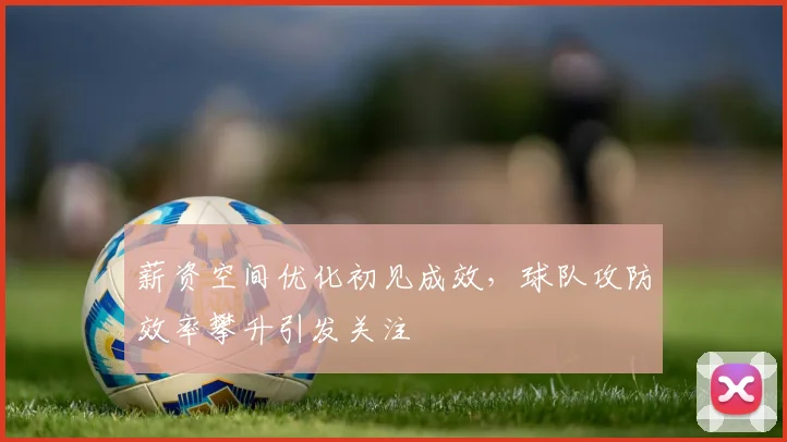 薪资空间优化初见成效，球队攻防效率攀升引发关注
