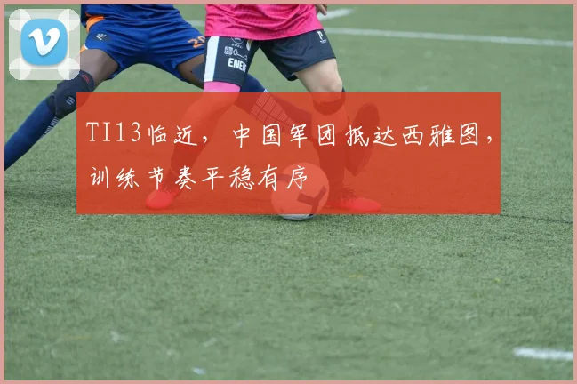 TI13临近，中国军团抵达西雅图，训练节奏平稳有序