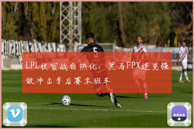 LPL收官战白热化，黑马FPX连克强敌冲击季后赛末班车