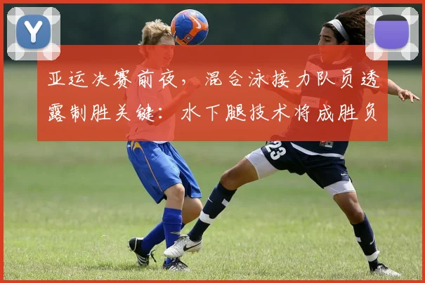 亚运决赛前夜，混合泳接力队员透露制胜关键：水下腿技术将成胜负手