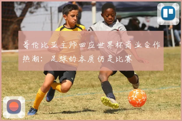 哥伦比亚主帅回应世界杯商业合作热潮：足球的本质仍是比赛