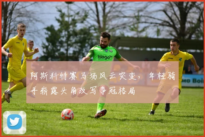 阿斯科特赛马场风云突变，年轻骑手崭露头角改写争冠格局