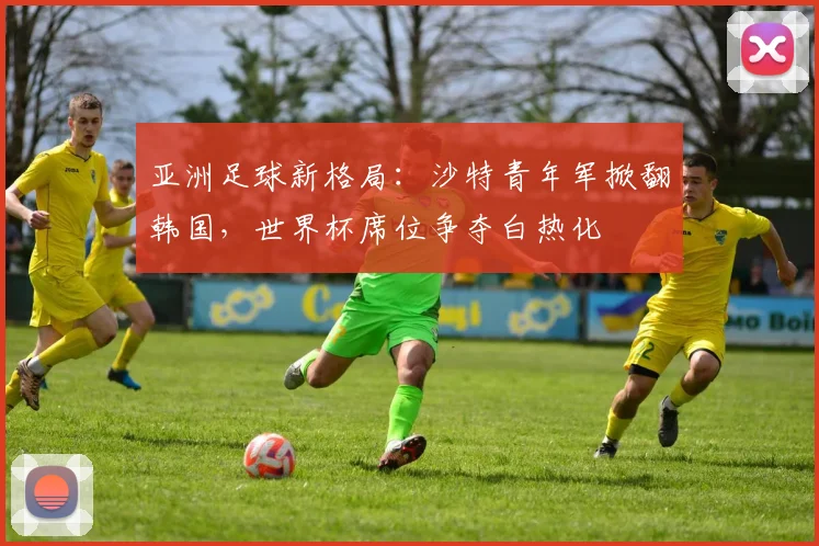 亚洲足球新格局：沙特青年军掀翻韩国，世界杯席位争夺白热化