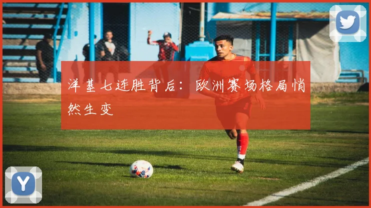 洋基七连胜背后：欧洲赛场格局悄然生变