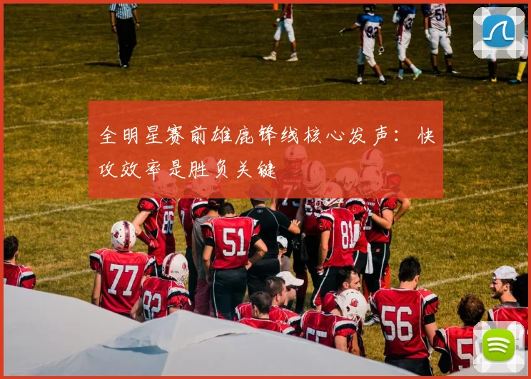 全明星赛前雄鹿锋线核心发声：快攻效率是胜负关键