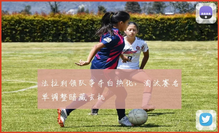 法拉利领队争夺白热化，淘汰赛名单调整暗藏玄机