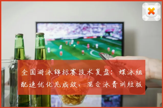 全国游泳锦标赛技术复盘：蝶泳组配速优化见成效，混合泳青训短板待补齐