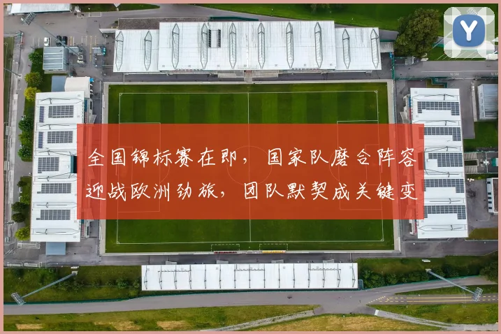 全国锦标赛在即，国家队磨合阵容迎战欧洲劲旅，团队默契成关键变量