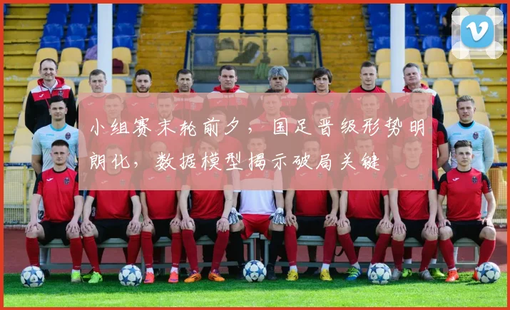 小组赛末轮前夕，国足晋级形势明朗化，数据模型揭示破局关键