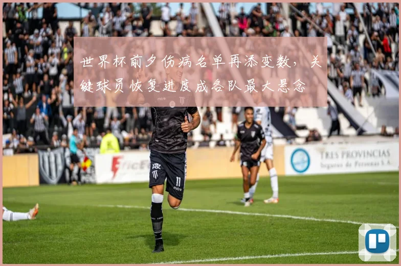 世界杯前夕伤病名单再添变数，关键球员恢复进度成各队最大悬念