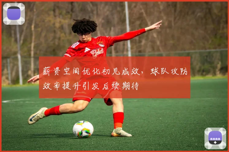 薪资空间优化初见成效，球队攻防效率提升引发后续期待