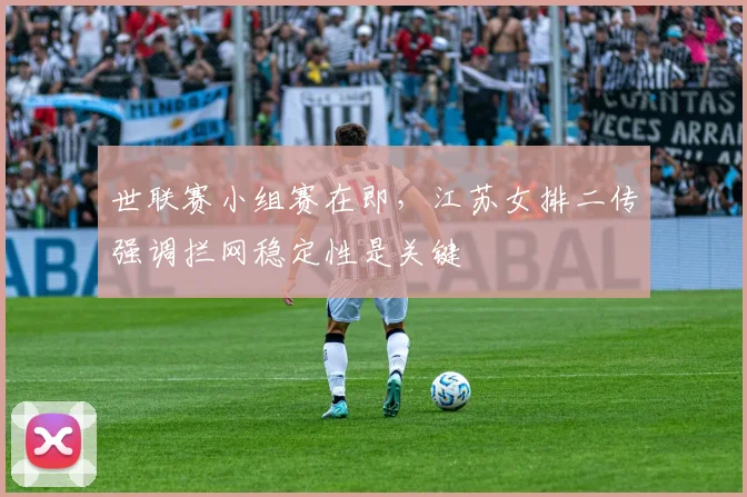 世联赛小组赛在即，江苏女排二传强调拦网稳定性是关键