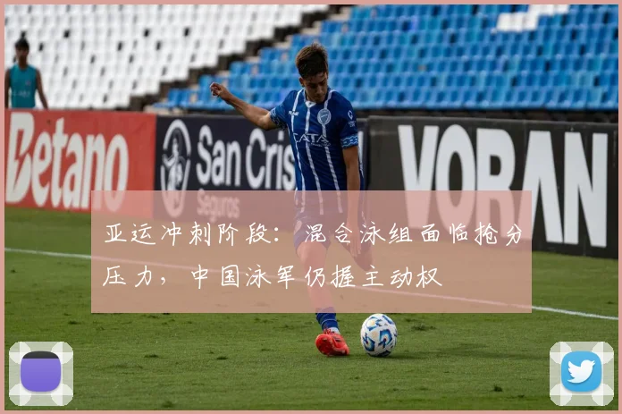 亚运冲刺阶段：混合泳组面临抢分压力，中国泳军仍握主动权