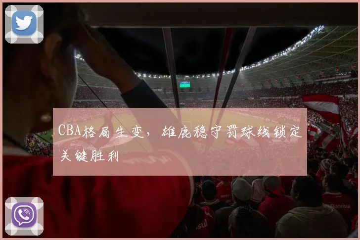 CBA格局生变，雄鹿稳守罚球线锁定关键胜利