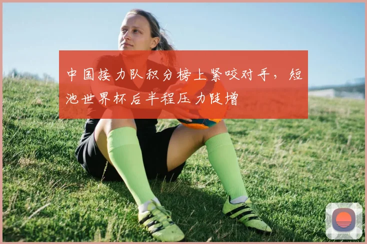 中国接力队积分榜上紧咬对手，短池世界杯后半程压力陡增
