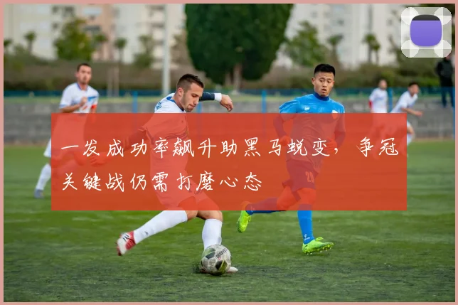 一发成功率飙升助黑马蜕变，争冠关键战仍需打磨心态