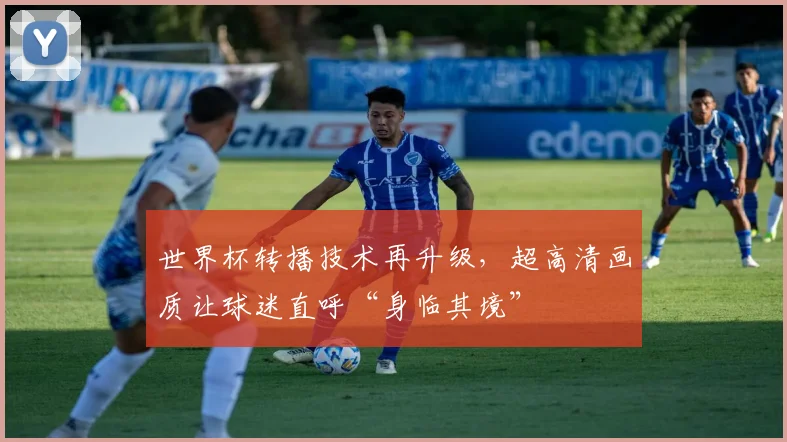世界杯转播技术再升级，超高清画质让球迷直呼“身临其境”