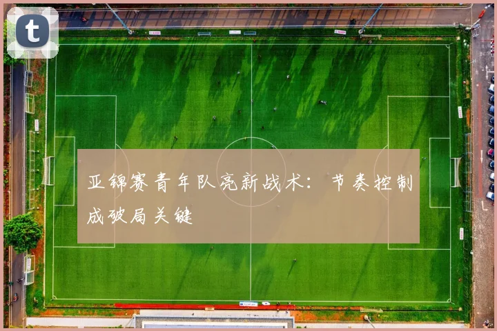 亚锦赛青年队亮新战术：节奏控制成破局关键