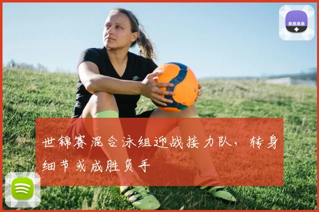 世锦赛混合泳组迎战接力队，转身细节或成胜负手