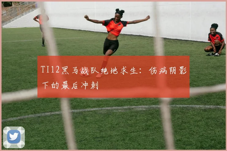TI12黑马战队绝地求生：伤病阴影下的最后冲刺