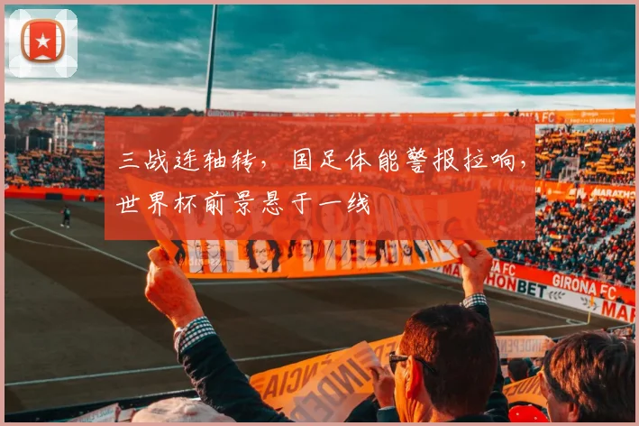 三战连轴转，国足体能警报拉响，世界杯前景悬于一线