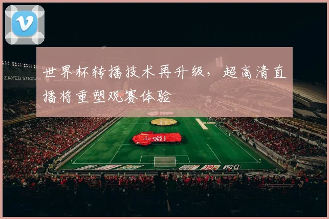 世界杯转播技术再升级，超高清直播将重塑观赛体验