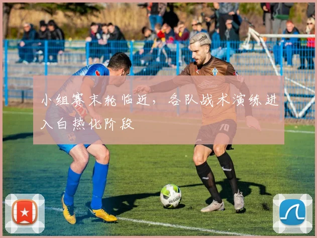 小组赛末轮临近，各队战术演练进入白热化阶段