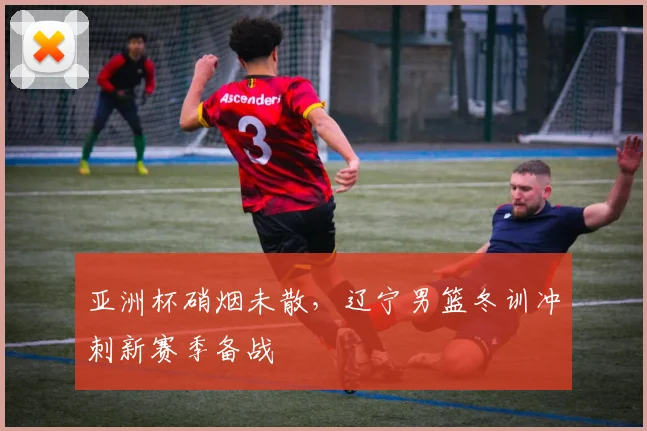 亚洲杯硝烟未散，辽宁男篮冬训冲刺新赛季备战
