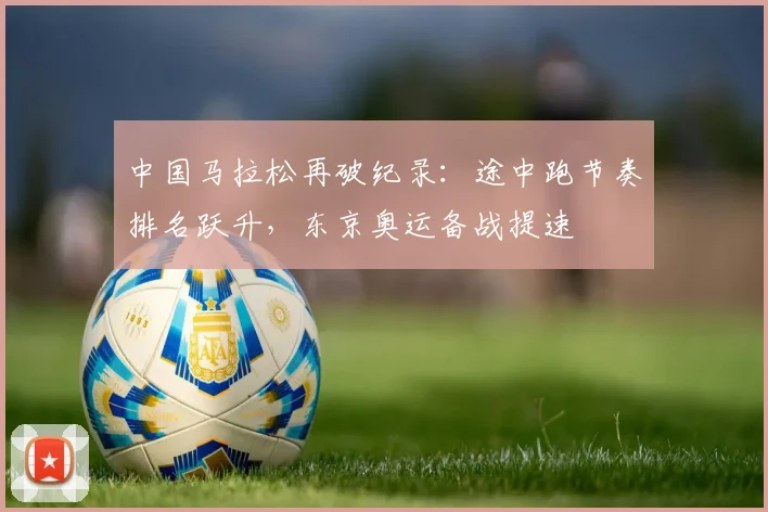 中国马拉松再破纪录：途中跑节奏排名跃升，东京奥运备战提速
