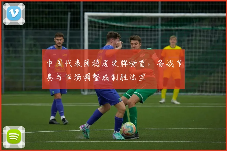 中国代表团稳居奖牌榜首，备战节奏与临场调整成制胜法宝