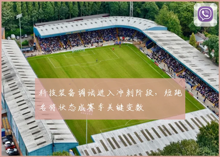 科技装备调试进入冲刺阶段，短跑名将状态成赛季关键变数